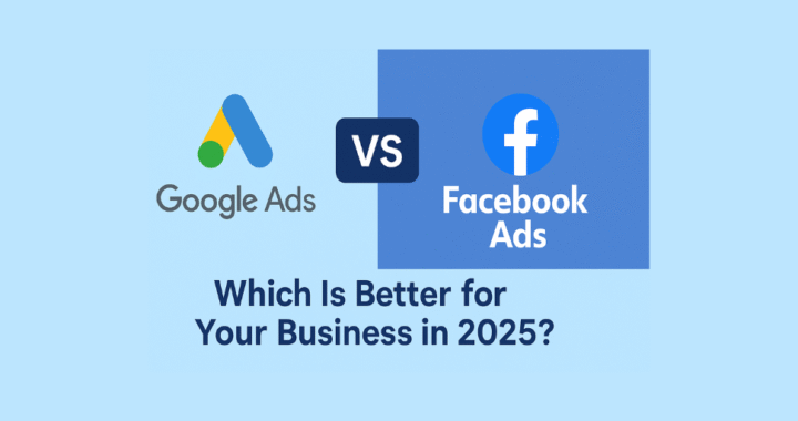 Google Ads vs Facebook Ads: Which Is Better for Your Business in 2025?