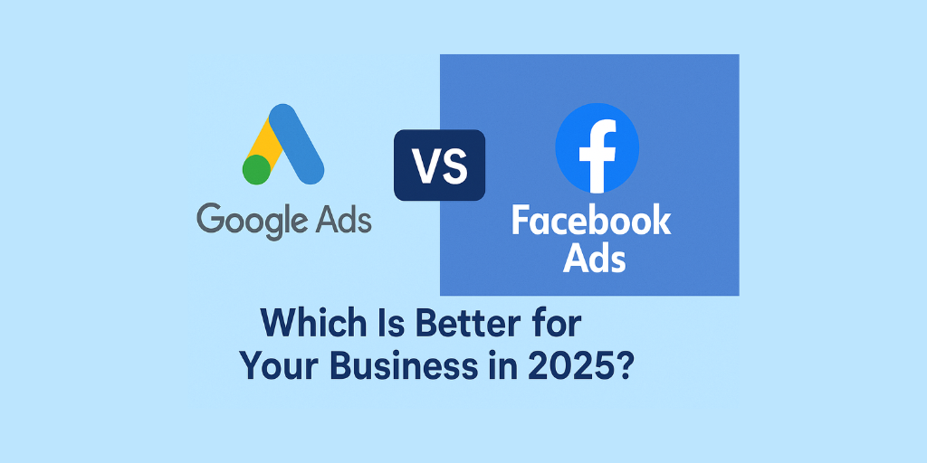 Google Ads vs Facebook Ads: Which Is Better for Your Business in 2025?